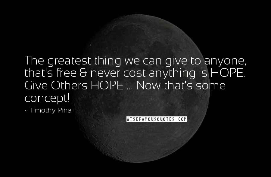 Timothy Pina quotes: The greatest thing we can give to anyone, that's free & never cost anything is HOPE. Give Others HOPE ... Now that's some concept!