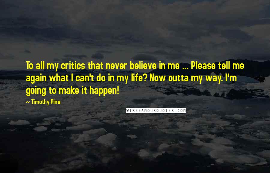 Timothy Pina quotes: To all my critics that never believe in me ... Please tell me again what I can't do in my life? Now outta my way. I'm going to make it