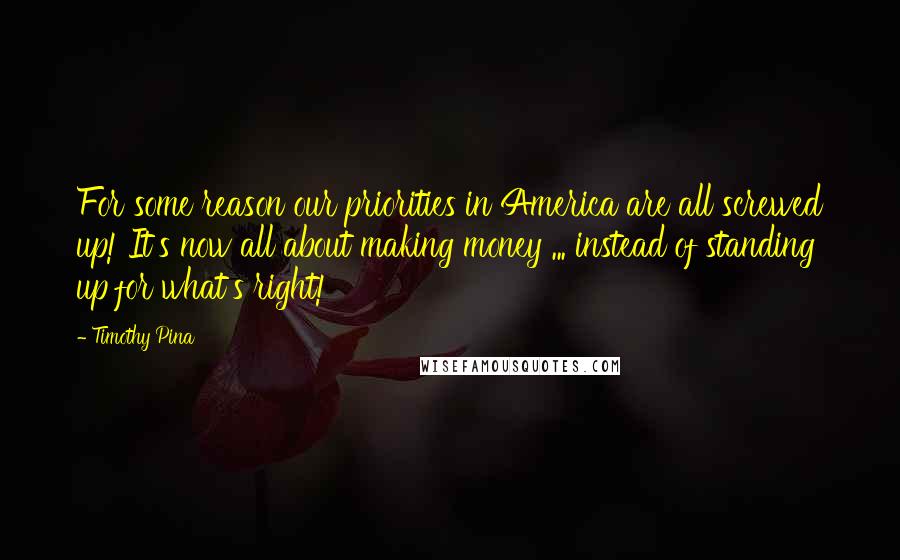 Timothy Pina quotes: For some reason our priorities in America are all screwed up! It's now all about making money ... instead of standing up for what's right!