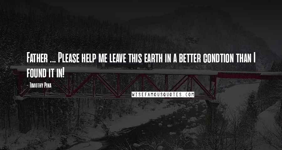 Timothy Pina quotes: Father ... Please help me leave this earth in a better condtion than I found it in!