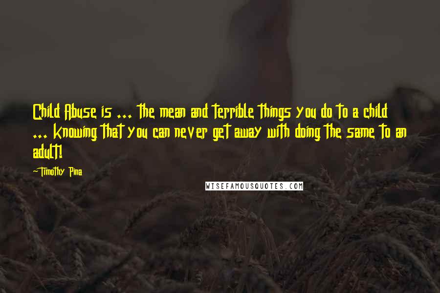 Timothy Pina quotes: Child Abuse is ... the mean and terrible things you do to a child ... knowing that you can never get away with doing the same to an adult!