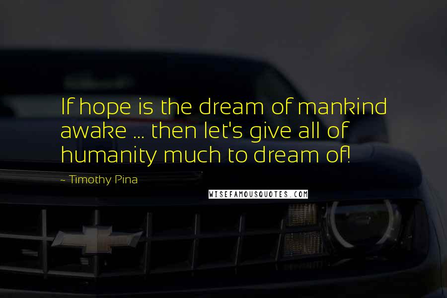 Timothy Pina quotes: If hope is the dream of mankind awake ... then let's give all of humanity much to dream of!