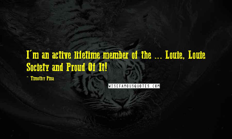 Timothy Pina quotes: I'm an active lifetime member of the ... Louie, Louie Society and Proud Of It!
