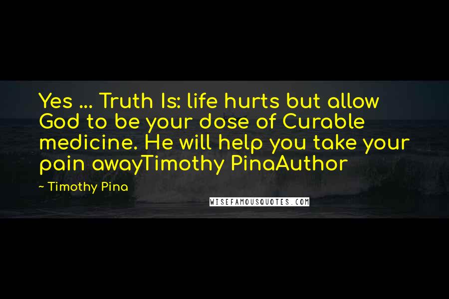 Timothy Pina quotes: Yes ... Truth Is: life hurts but allow God to be your dose of Curable medicine. He will help you take your pain awayTimothy PinaAuthor