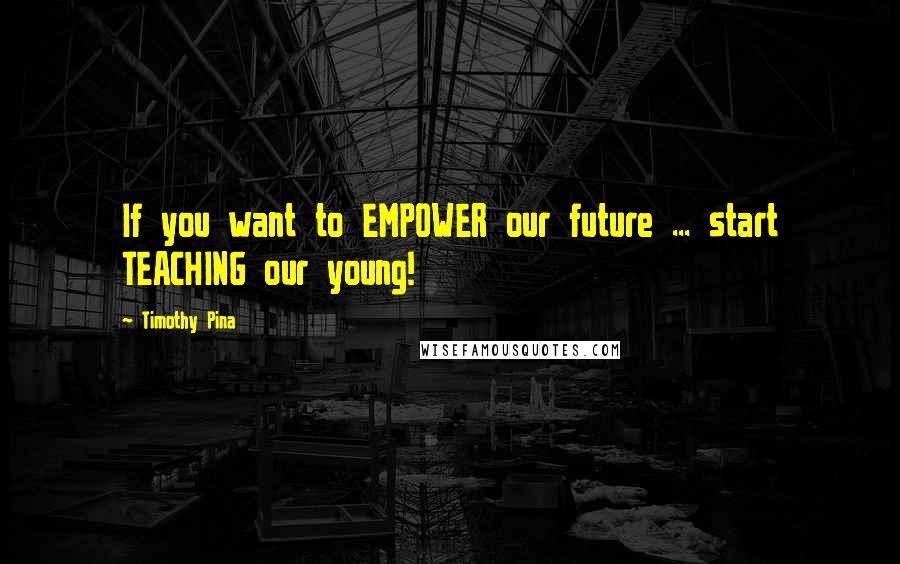 Timothy Pina quotes: If you want to EMPOWER our future ... start TEACHING our young!
