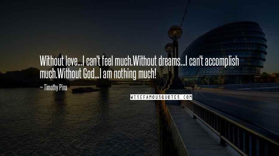 Timothy Pina quotes: Without love...I can't feel much.Without dreams...I can't accomplish much.Without God...I am nothing much!