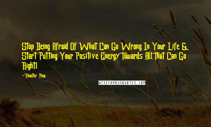 Timothy Pina quotes: Stop Being Afraid Of What Can Go Wrong In Your Life & Start Putting Your Positive Energy Towards All That Can Go Right!