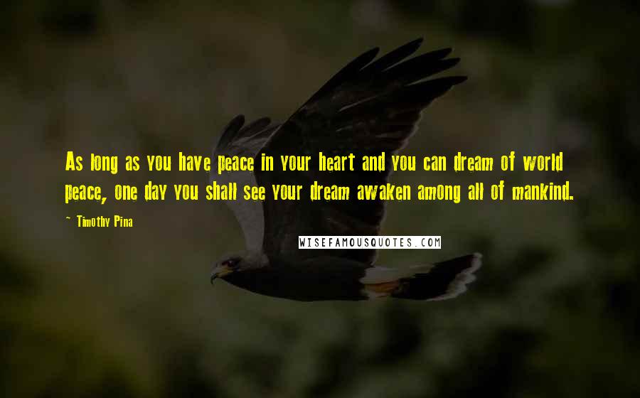 Timothy Pina quotes: As long as you have peace in your heart and you can dream of world peace, one day you shall see your dream awaken among all of mankind.