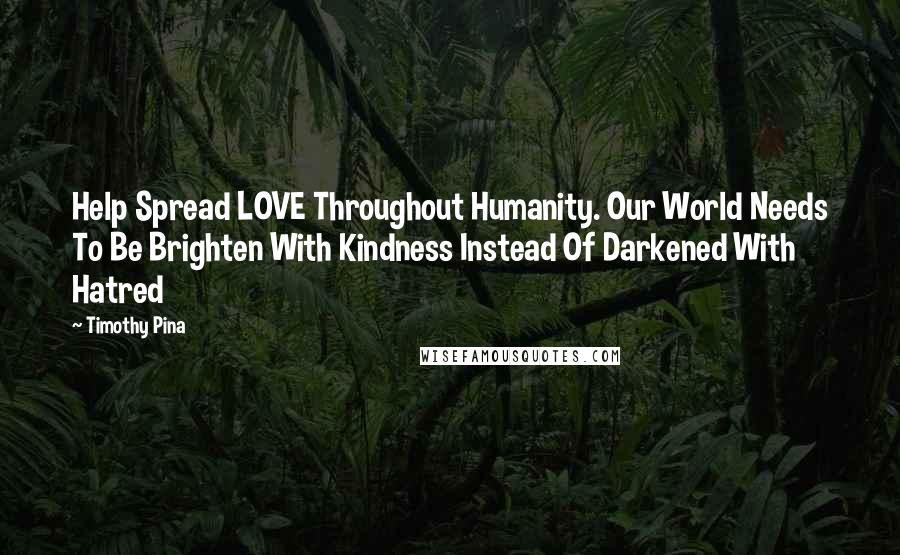 Timothy Pina quotes: Help Spread LOVE Throughout Humanity. Our World Needs To Be Brighten With Kindness Instead Of Darkened With Hatred