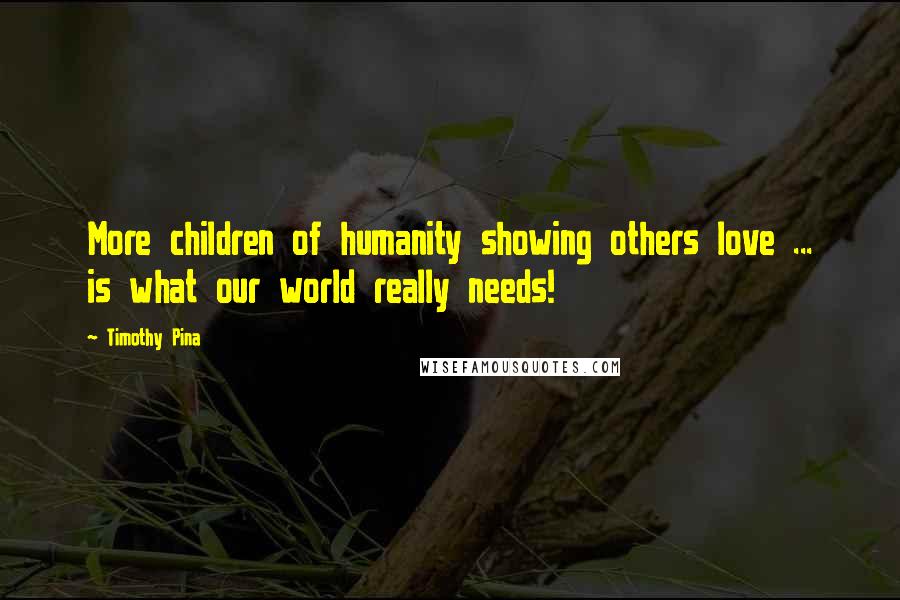 Timothy Pina quotes: More children of humanity showing others love ... is what our world really needs!
