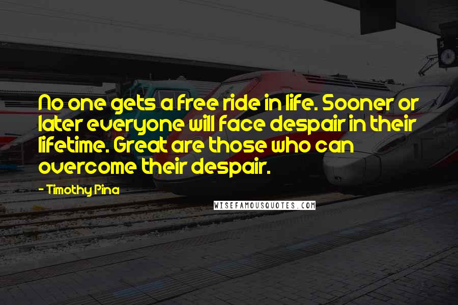 Timothy Pina quotes: No one gets a free ride in life. Sooner or later everyone will face despair in their lifetime. Great are those who can overcome their despair.