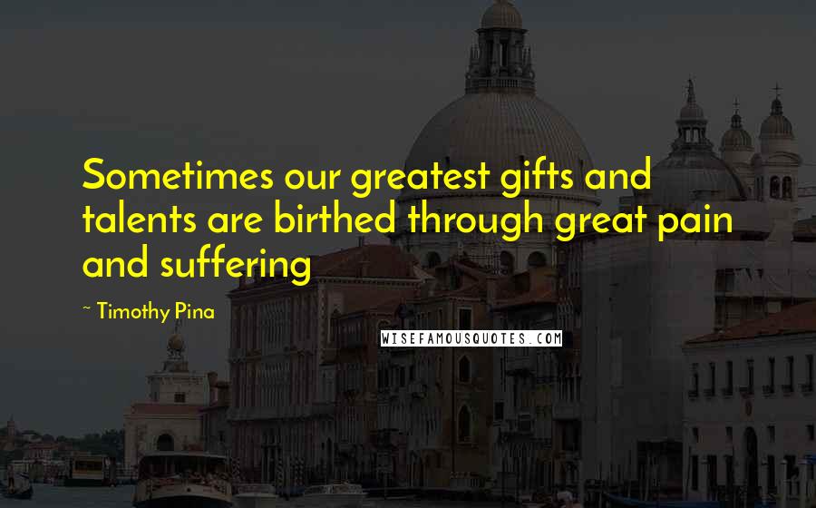 Timothy Pina quotes: Sometimes our greatest gifts and talents are birthed through great pain and suffering