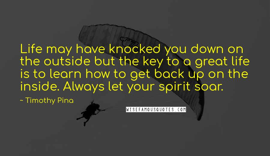 Timothy Pina quotes: Life may have knocked you down on the outside but the key to a great life is to learn how to get back up on the inside. Always let your
