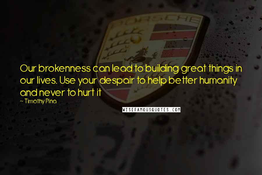 Timothy Pina quotes: Our brokenness can lead to building great things in our lives. Use your despair to help better humanity and never to hurt it