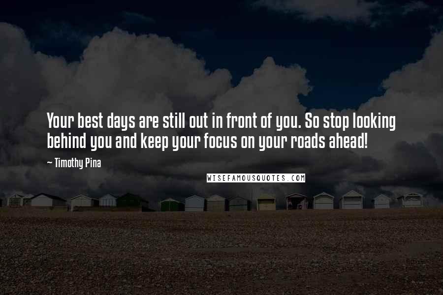 Timothy Pina quotes: Your best days are still out in front of you. So stop looking behind you and keep your focus on your roads ahead!