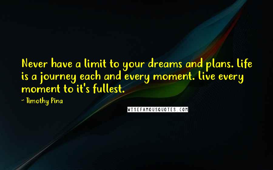 Timothy Pina quotes: Never have a limit to your dreams and plans. Life is a journey each and every moment. Live every moment to it's fullest.