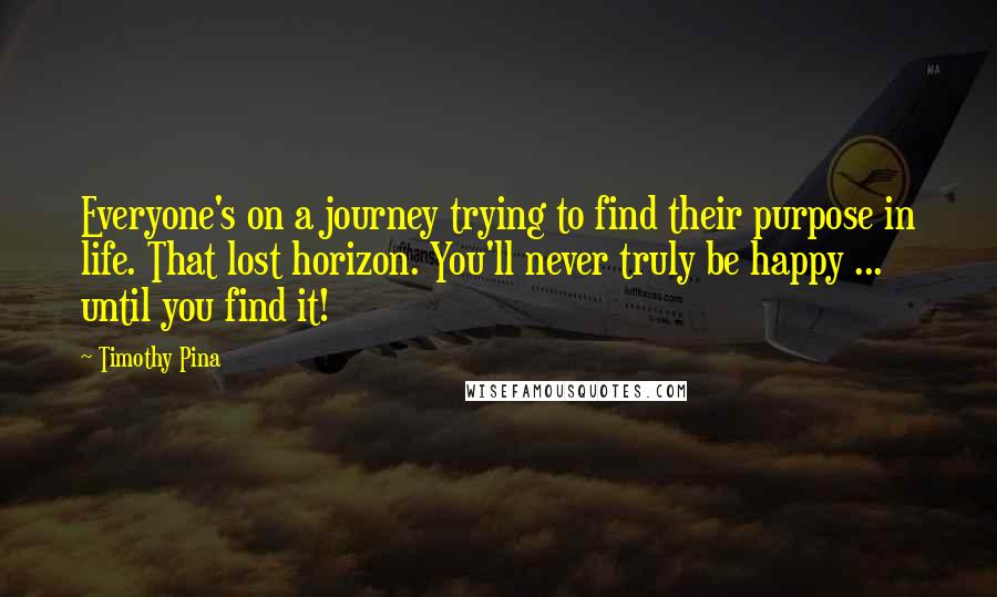 Timothy Pina quotes: Everyone's on a journey trying to find their purpose in life. That lost horizon. You'll never truly be happy ... until you find it!
