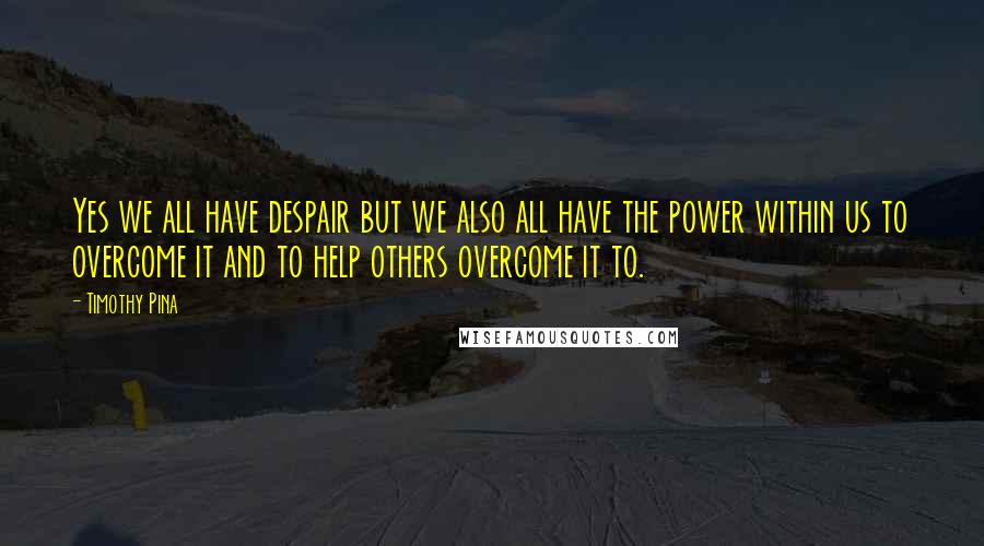 Timothy Pina quotes: Yes we all have despair but we also all have the power within us to overcome it and to help others overcome it to.