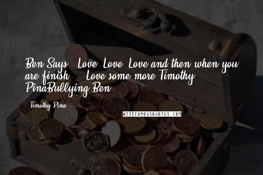 Timothy Pina quotes: Ben Says: Love, Love, Love and then when you are finish ... Love some more!Timothy PinaBullying Ben