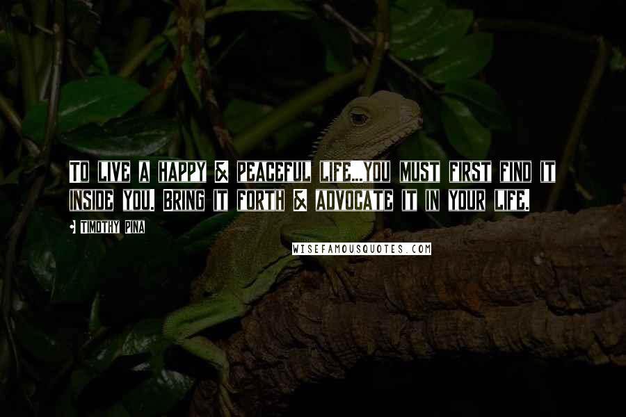 Timothy Pina quotes: To live a happy & peaceful life...you must first find it inside you. Bring it forth & advocate it in your life.