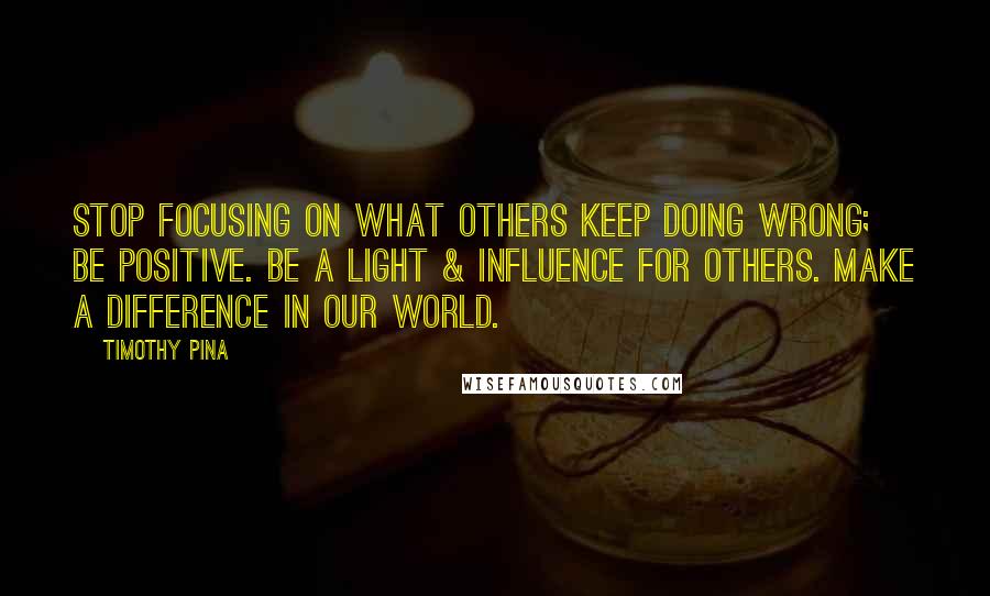 Timothy Pina quotes: Stop focusing on what others keep doing wrong; Be positive. Be a light & influence for others. Make a difference in our world.