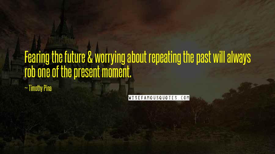 Timothy Pina quotes: Fearing the future & worrying about repeating the past will always rob one of the present moment.