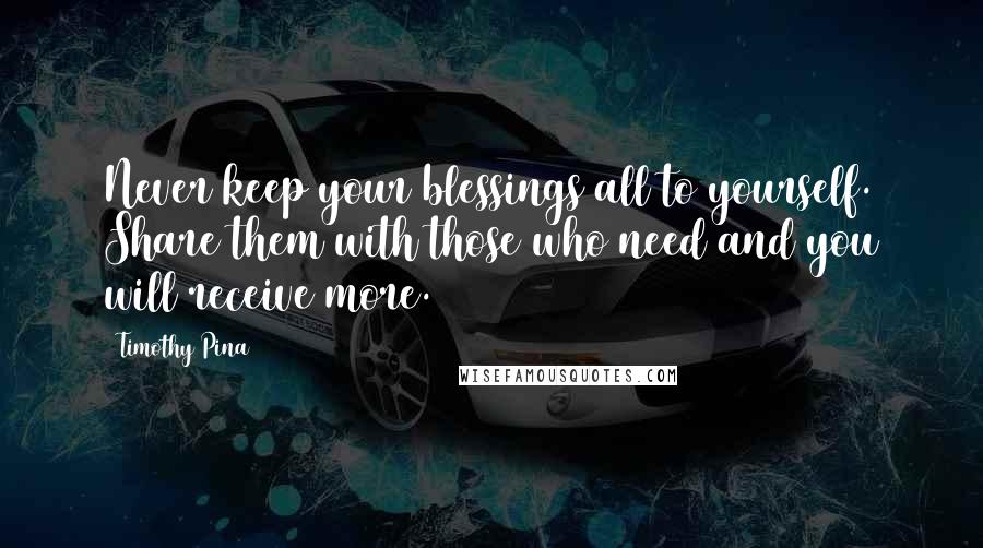 Timothy Pina quotes: Never keep your blessings all to yourself. Share them with those who need and you will receive more.