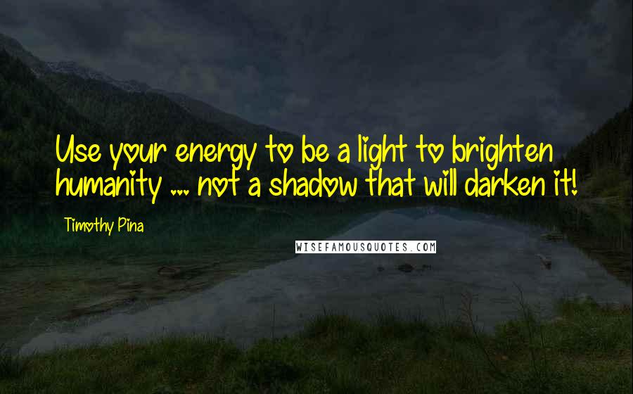 Timothy Pina quotes: Use your energy to be a light to brighten humanity ... not a shadow that will darken it!