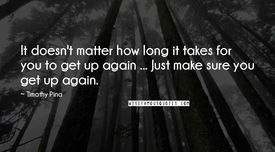 Timothy Pina quotes: It doesn't matter how long it takes for you to get up again ... Just make sure you get up again.