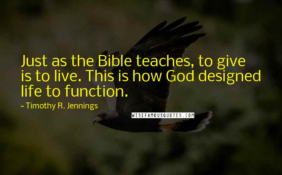 Timothy R. Jennings quotes: Just as the Bible teaches, to give is to live. This is how God designed life to function.