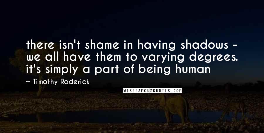 Timothy Roderick quotes: there isn't shame in having shadows - we all have them to varying degrees. it's simply a part of being human