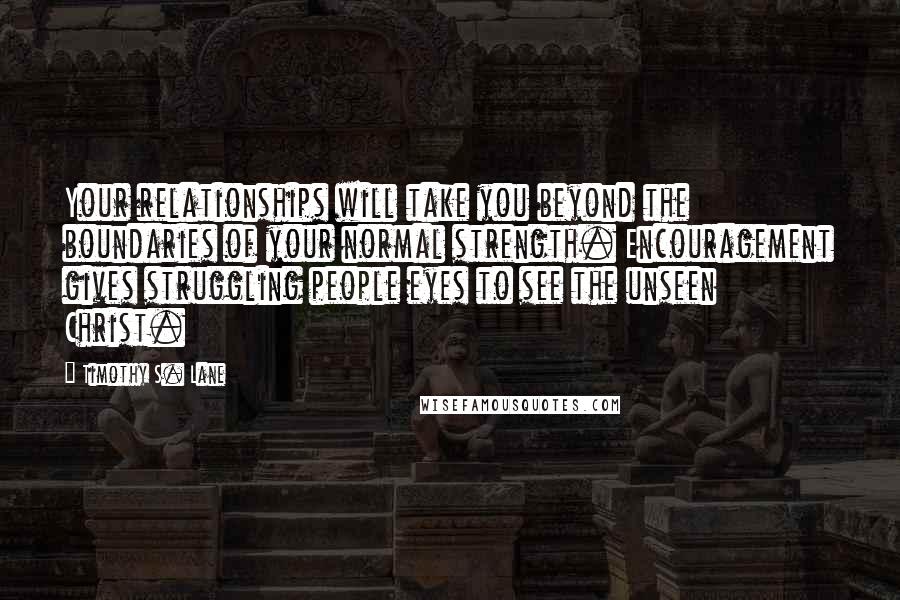 Timothy S. Lane quotes: Your relationships will take you beyond the boundaries of your normal strength. Encouragement gives struggling people eyes to see the unseen Christ.