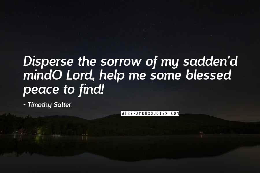 Timothy Salter quotes: Disperse the sorrow of my sadden'd mindO Lord, help me some blessed peace to find!