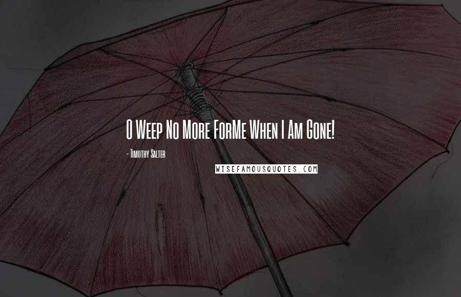 Timothy Salter quotes: O Weep No More ForMe When I Am Gone!