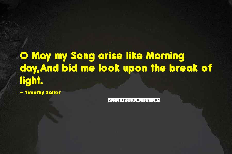 Timothy Salter quotes: O May my Song arise like Morning day,And bid me look upon the break of light.