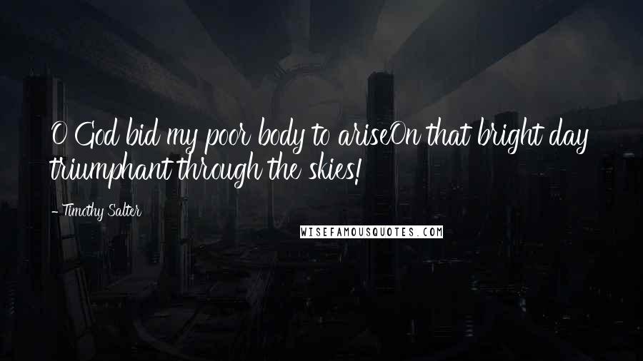 Timothy Salter quotes: O God bid my poor body to ariseOn that bright day triumphant through the skies!