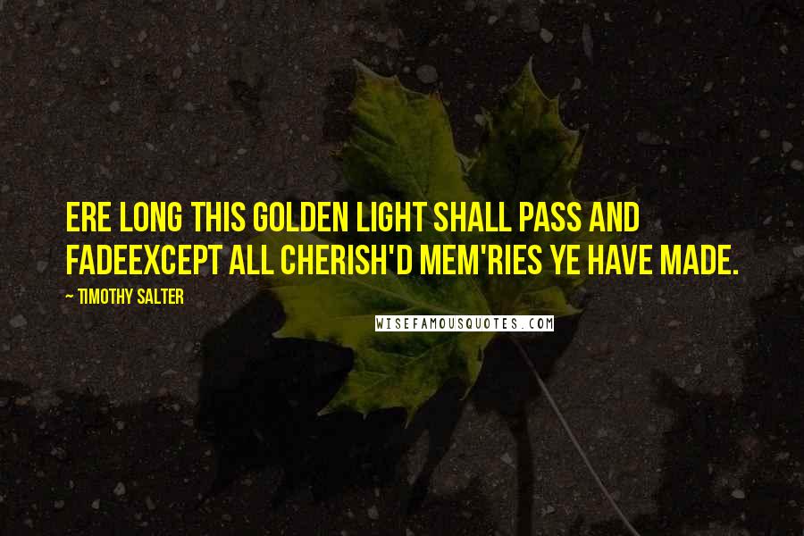 Timothy Salter quotes: Ere long this golden light shall pass and fadeExcept all cherish'd mem'ries ye have made.