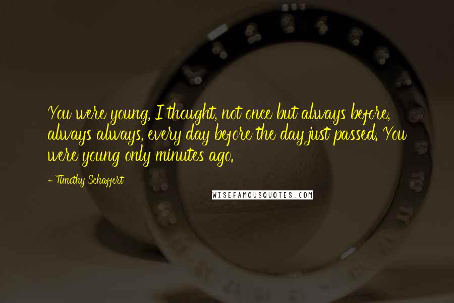 Timothy Schaffert quotes: You were young, I thought, not once but always before, always always, every day before the day just passed. You were young only minutes ago.