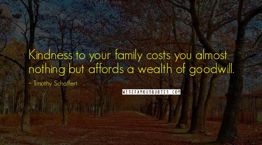 Timothy Schaffert quotes: Kindness to your family costs you almost nothing but affords a wealth of goodwill.