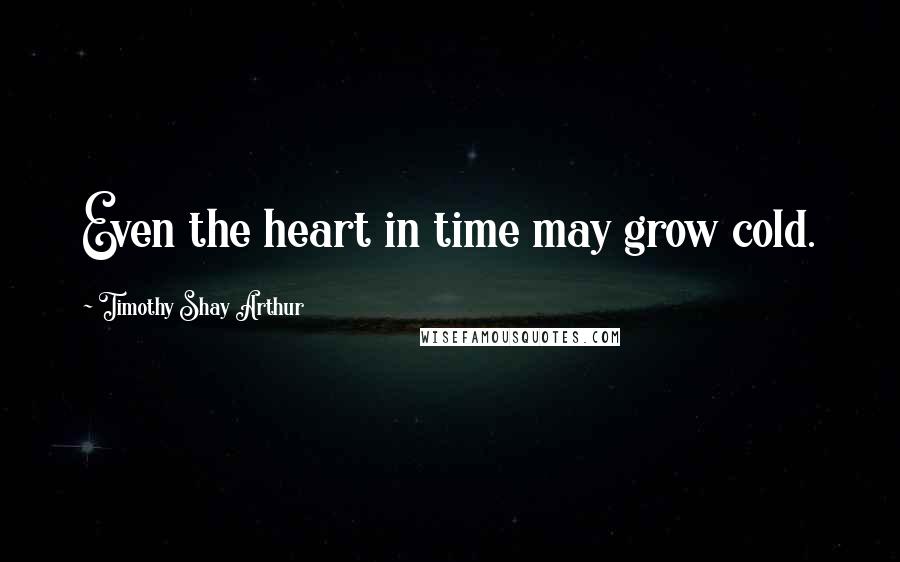 Timothy Shay Arthur quotes: Even the heart in time may grow cold.