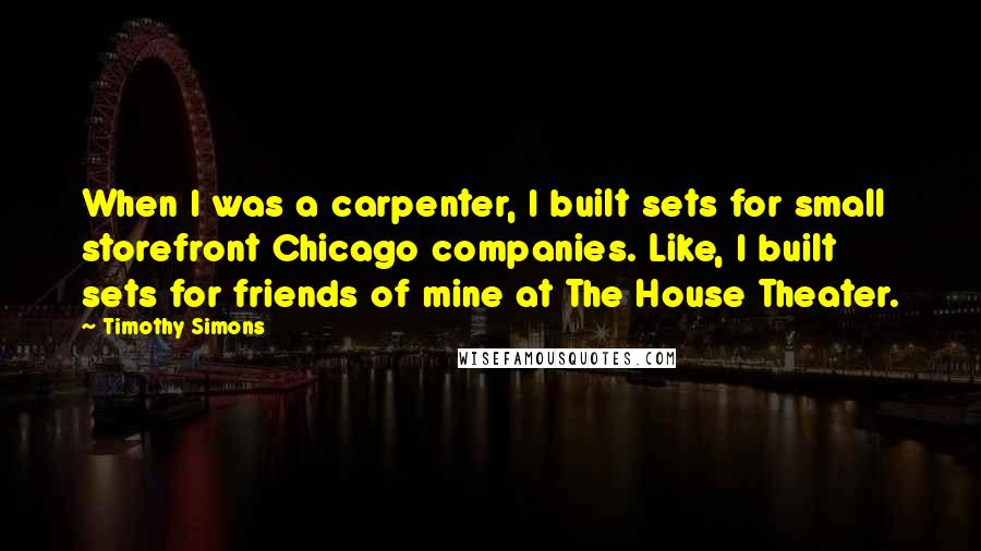 Timothy Simons quotes: When I was a carpenter, I built sets for small storefront Chicago companies. Like, I built sets for friends of mine at The House Theater.