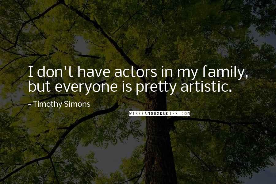 Timothy Simons quotes: I don't have actors in my family, but everyone is pretty artistic.