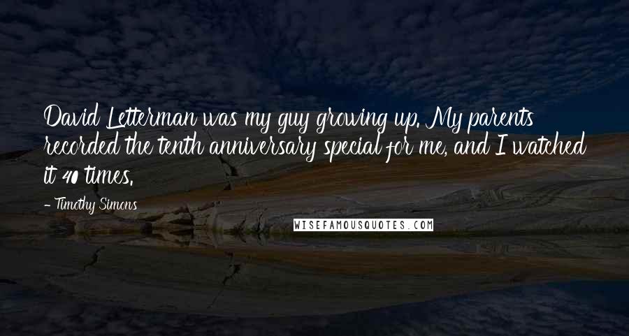 Timothy Simons quotes: David Letterman was my guy growing up. My parents recorded the tenth anniversary special for me, and I watched it 40 times.