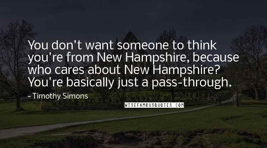 Timothy Simons quotes: You don't want someone to think you're from New Hampshire, because who cares about New Hampshire? You're basically just a pass-through.