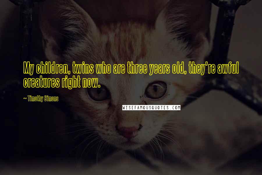 Timothy Simons quotes: My children, twins who are three years old, they're awful creatures right now.