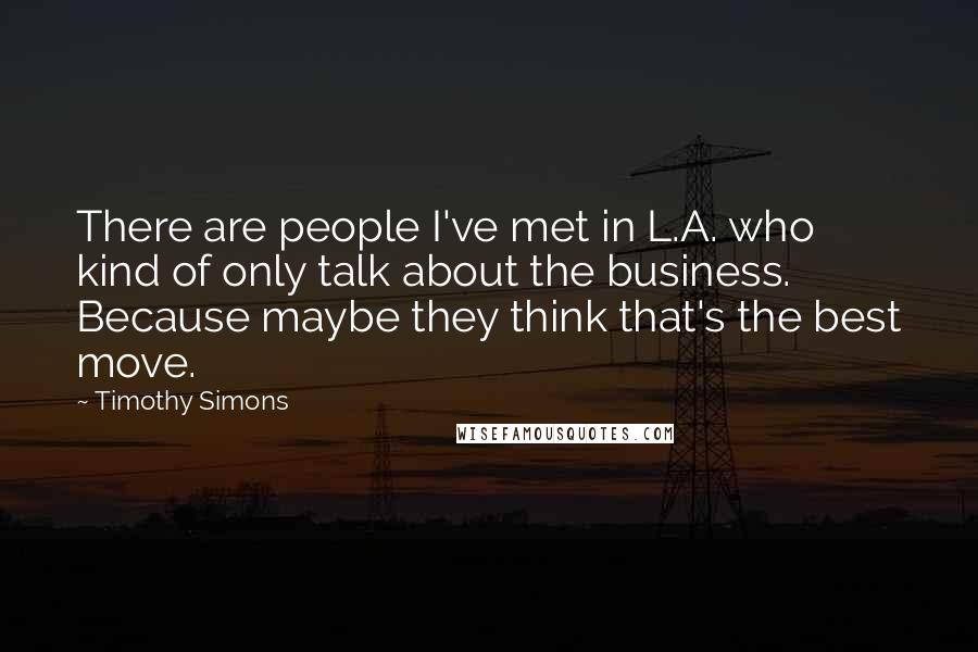 Timothy Simons quotes: There are people I've met in L.A. who kind of only talk about the business. Because maybe they think that's the best move. Timothy Simons quotes: There are people I've met in L.A. who kind of only talk about the business. Because maybe they think that's the best move.