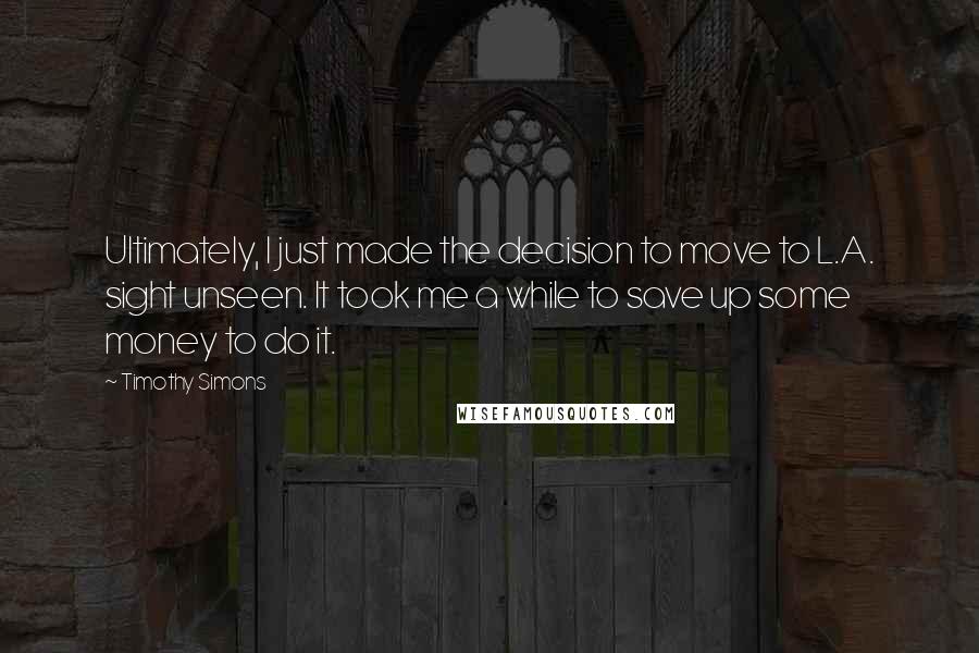 Timothy Simons quotes: Ultimately, I just made the decision to move to L.A. sight unseen. It took me a while to save up some money to do it.