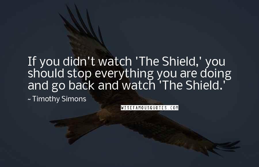 Timothy Simons quotes: If you didn't watch 'The Shield,' you should stop everything you are doing and go back and watch 'The Shield.' Timothy Simons quotes: If you didn't watch 'The Shield,' you should stop everything you are doing and go back and watch 'The Shield.'