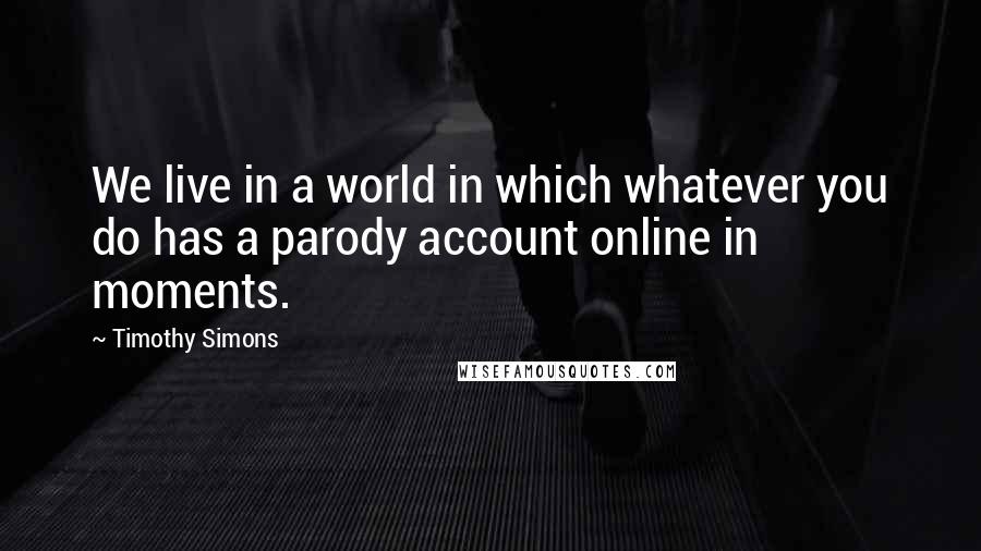 Timothy Simons quotes: We live in a world in which whatever you do has a parody account online in moments.