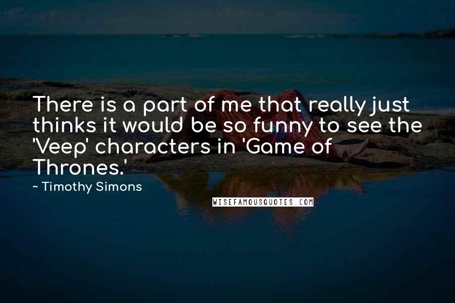 Timothy Simons quotes: There is a part of me that really just thinks it would be so funny to see the 'Veep' characters in 'Game of Thrones.'